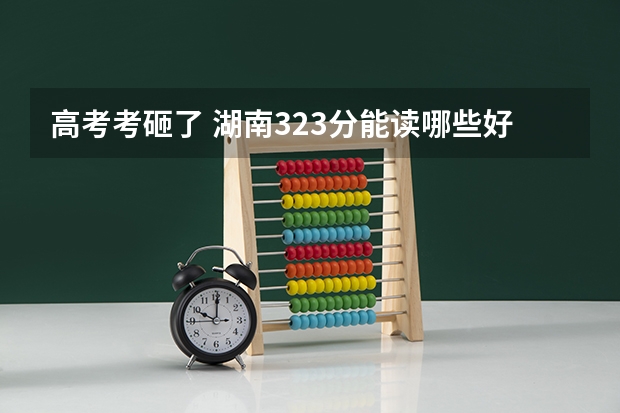 高考考砸了 湖南323分能读哪些好点的专科适合文科女生的 有哪些学校啊