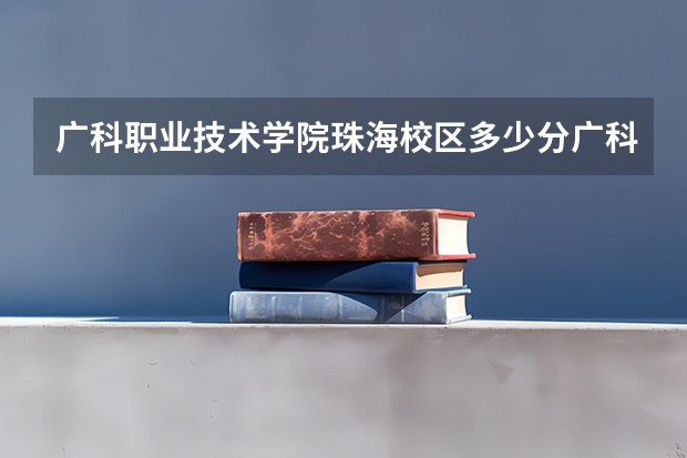 广科职业技术学院珠海校区多少分广科职业技术学院