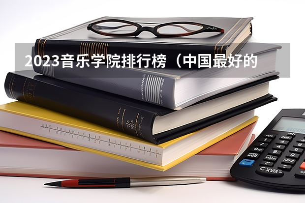 2023音乐学院排行榜（中国最好的音乐学院排名榜）