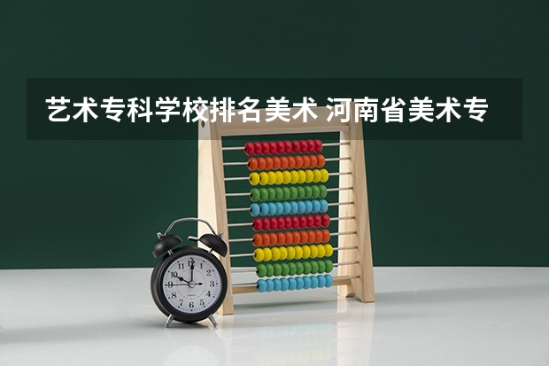 艺术专科学校排名美术 河南省美术专科学校排名