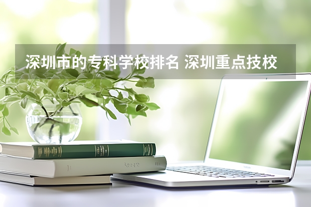 深圳市的专科学校排名 深圳重点技校前十名学校名单