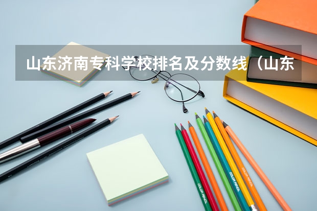 山东济南专科学校排名及分数线（山东省最好的专科学校排名公办）