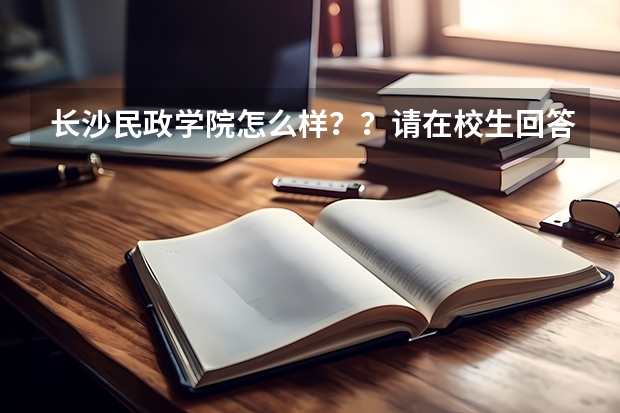 长沙民政学院怎么样??请在校生回答一下吧!!!