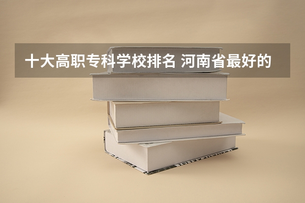 十大高职专科学校排名 河南省最好的专科学校的排名