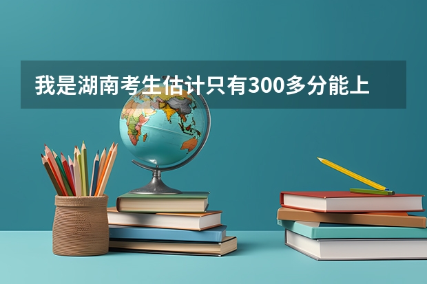 我是湖南考生估计只有300多分能上什么样的大学啊？
