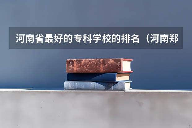 河南省最好的专科学校的排名（河南郑州专科学校排名及分数线）