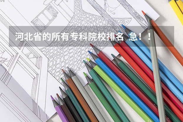 河北省的所有专科院校排名  急！！！！（河北省专科院校排行榜）