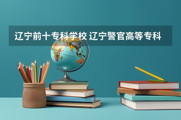 辽宁前十专科学校 辽宁警官高等专科学校录取分数线