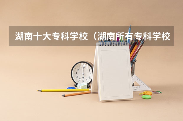 湖南十大专科学校（湖南所有专科学校排名及分数线）
