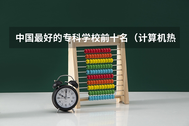 中国最好的专科学校前十名（计算机热门专业排名）