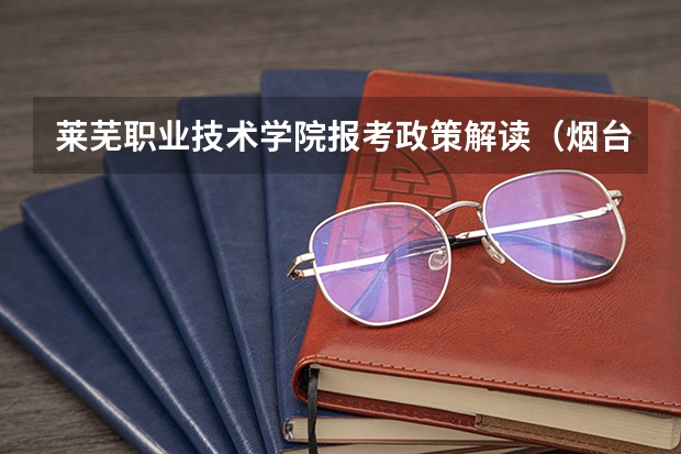莱芜职业技术学院报考政策解读(烟台大学文经学院报考政策解读)