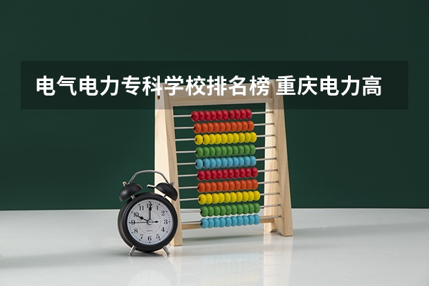 电气电力专科学校排名榜 重庆电力高等专科学校排名