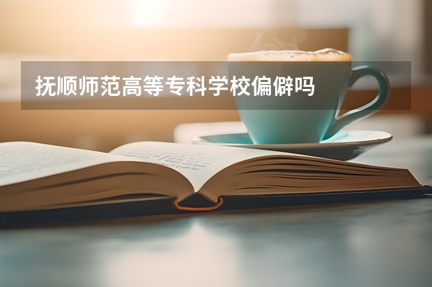 抚顺师范高等专科学校偏僻吗