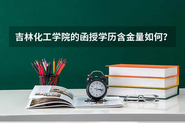 吉林化工学院的函授学历含金量如何？