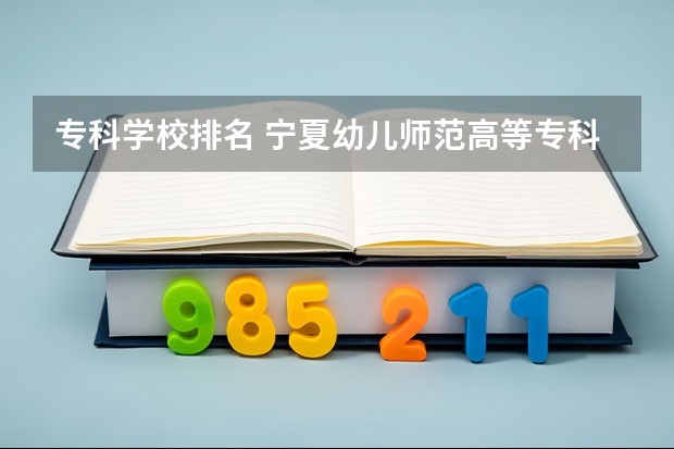 专科学校排名 宁夏幼儿师范高等专科学校邮编 附地址和介绍