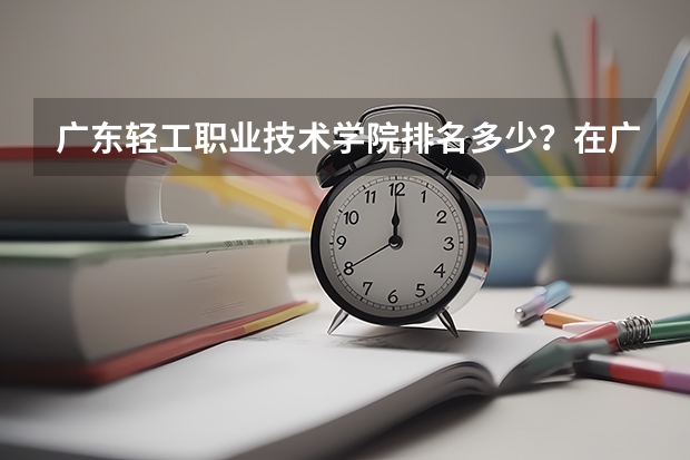 广东轻工职业技术学院排名多少？在广东排第几位？怎么样好不好？