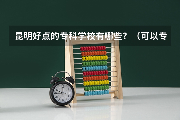 昆明好点的专科学校有哪些？（可以专升本的那种）
