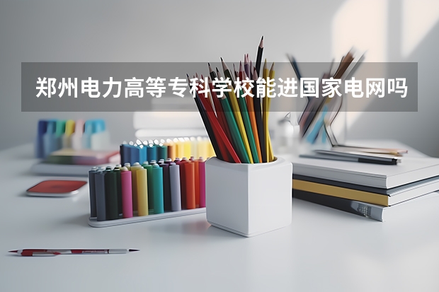 郑州电力高等专科学校能进国家电网吗