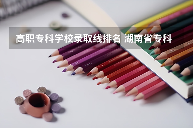高职专科学校录取线排名 湖南省专科学校录取分数线排名