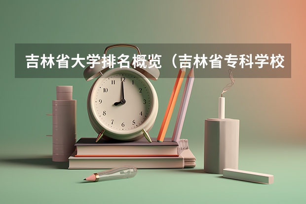 吉林省大学排名概览（吉林省专科学校排行榜）