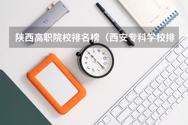 陕西高职院校排名榜（西安专科学校排名榜公办学校）