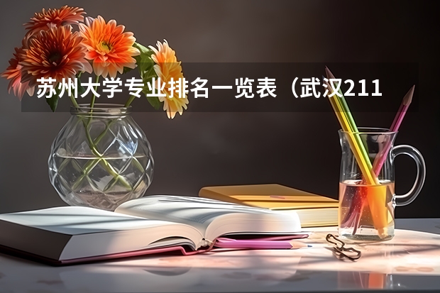 苏州大学专业排名一览表（武汉211大学名单）