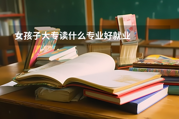 女孩子大专读什么专业好就业