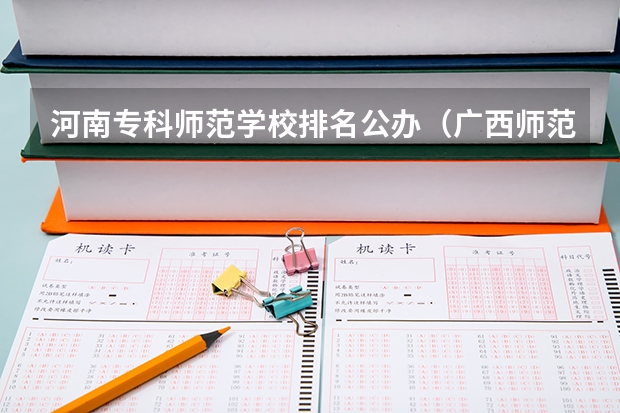 河南专科师范学校排名公办（广西师范类大专院校排名）