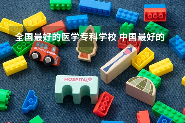 全国最好的医学专科学校 中国最好的专科医学院
