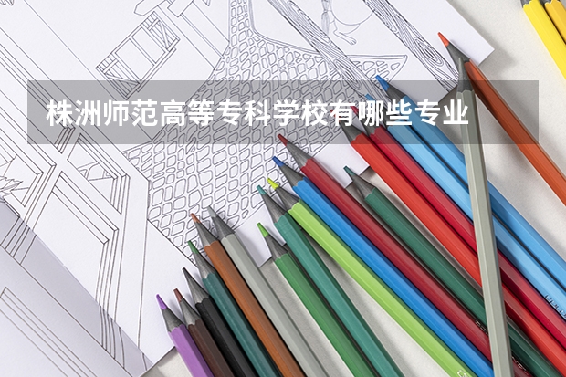 株洲师范高等专科学校有哪些专业