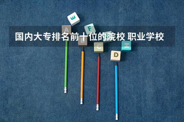 国内大专排名前十位的院校 职业学校排名