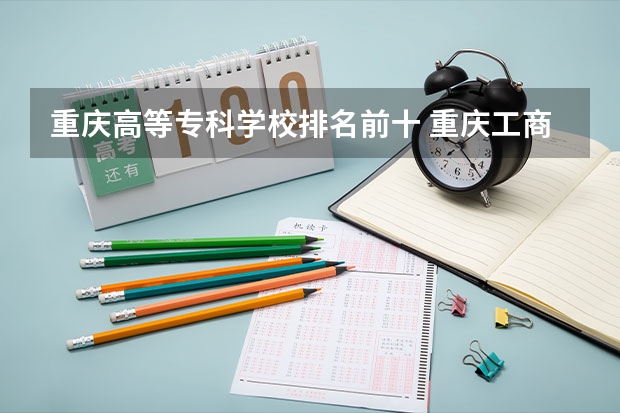 重庆高等专科学校排名前十 重庆工商职业学院在重庆专科排名