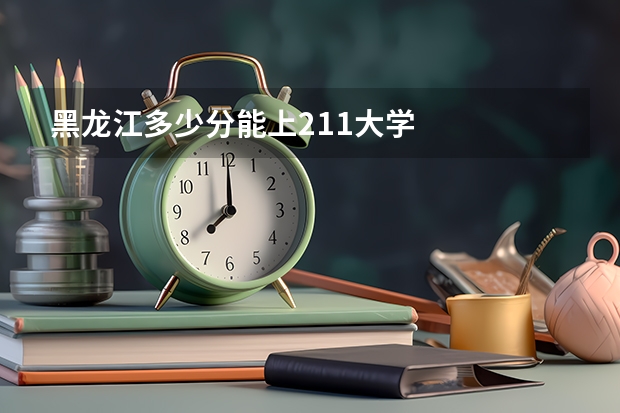 黑龙江多少分能上211大学