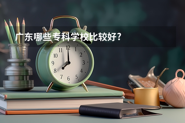 广东哪些专科学校比较好?