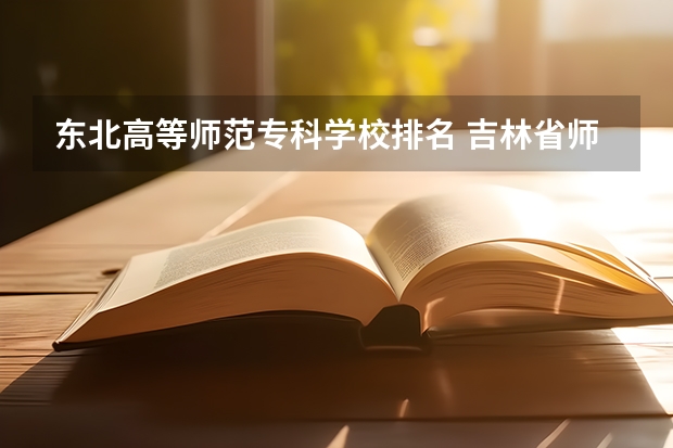 东北高等师范专科学校排名 吉林省师范类大学排名及录取分数线