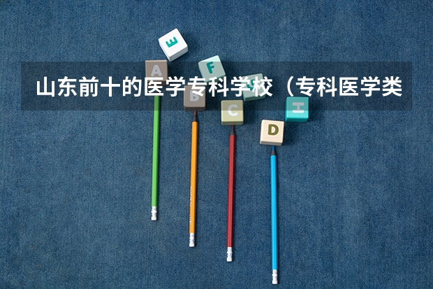 山东前十的医学专科学校（专科医学类学校排名及分数线）