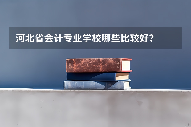 河北省会计专业学校哪些比较好？