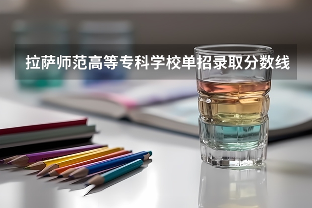 拉萨师范高等专科学校单招录取分数线多少