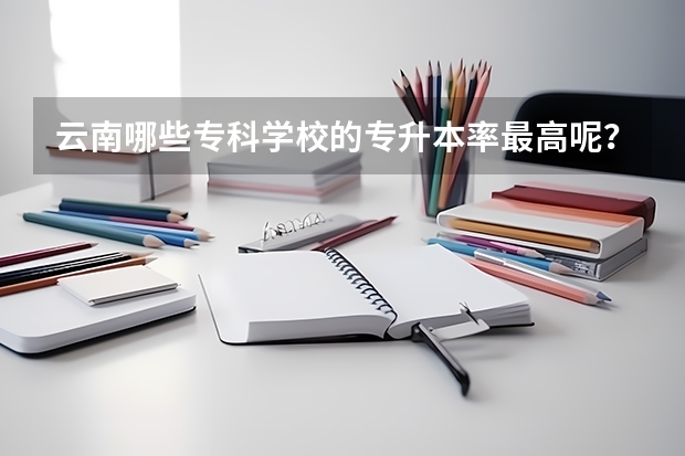 云南哪些专科学校的专升本率最高呢？