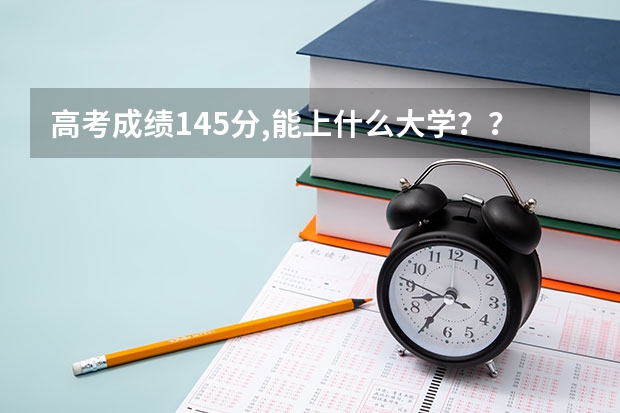 高考成绩145分,能上什么大学??或者能去哪里学一门技术,好就业。