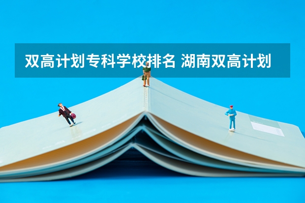 双高计划专科学校排名 湖南双高计划专科学校排名