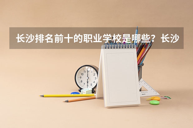 长沙排名前十的职业学校是哪些？长沙职高学校排名？