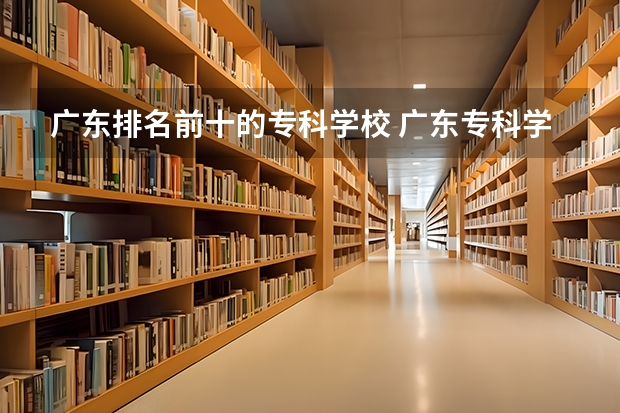 广东排名前十的专科学校 广东专科学校排名榜及录取分数线