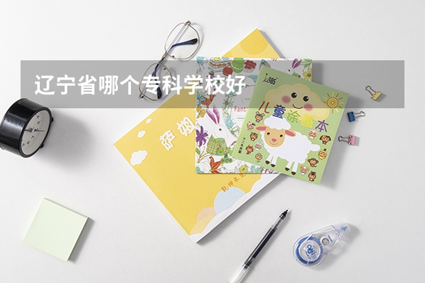 辽宁省哪个专科学校好