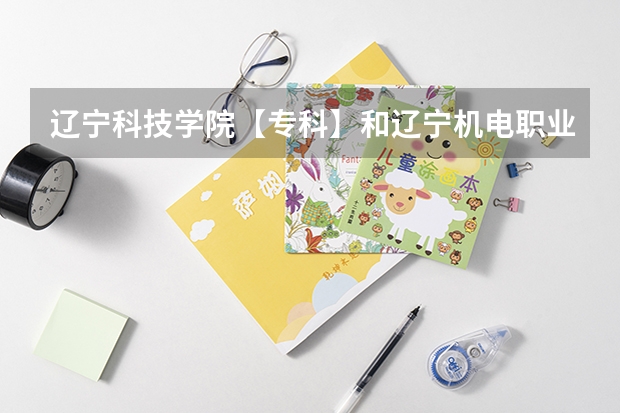 辽宁科技学院【专科】和辽宁机电职业技术学校哪个比较好？