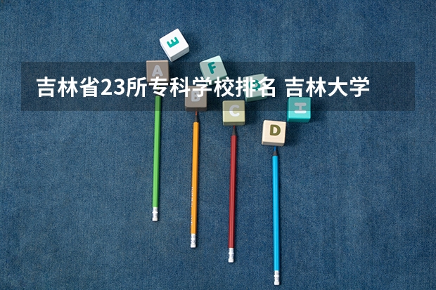 吉林省23所专科学校排名 吉林大学工业工程专业排名