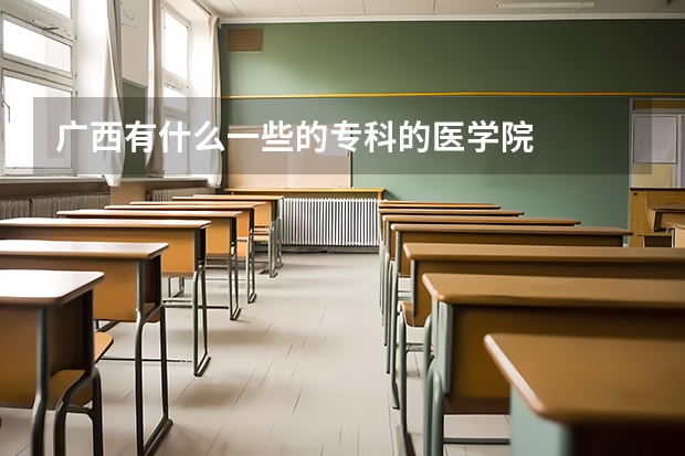 广西有什么一些的专科的医学院
