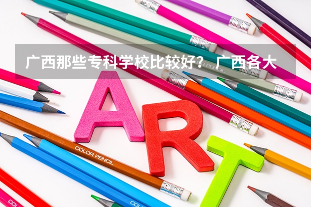 广西那些专科学校比较好？ 广西各大专科学校排名