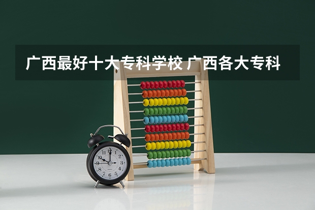 广西最好十大专科学校 广西各大专科学校排名