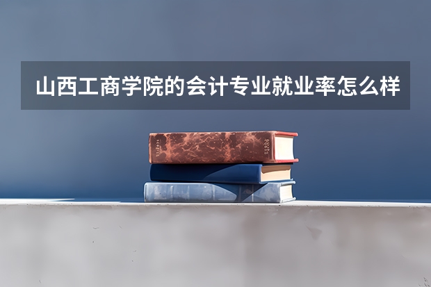 山西工商学院的会计专业就业率怎么样?